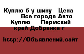 Куплю б/у шину › Цена ­ 1 000 - Все города Авто » Куплю   . Пермский край,Добрянка г.